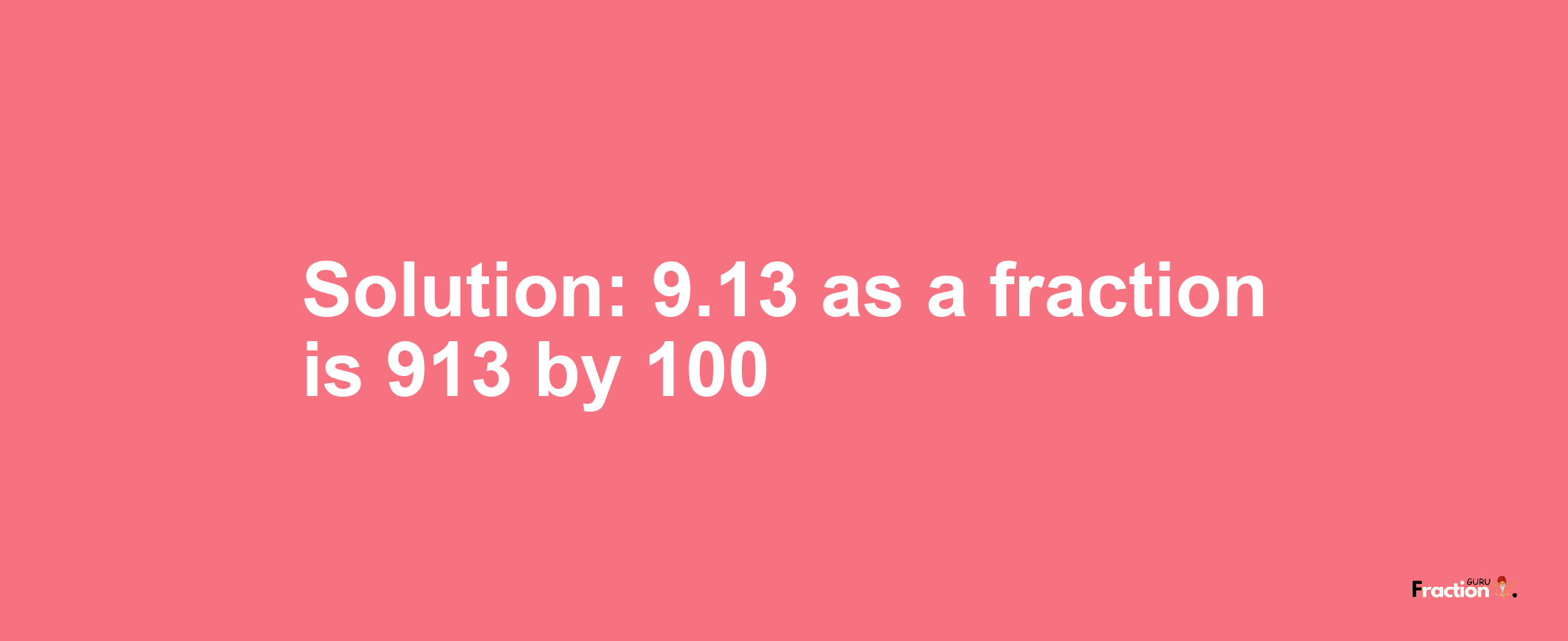 Solution:9.13 as a fraction is 913/100